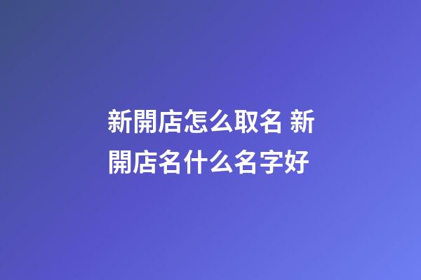 新開店怎么取名 新開店名什么名字好-第1張-店鋪起名-玄機派